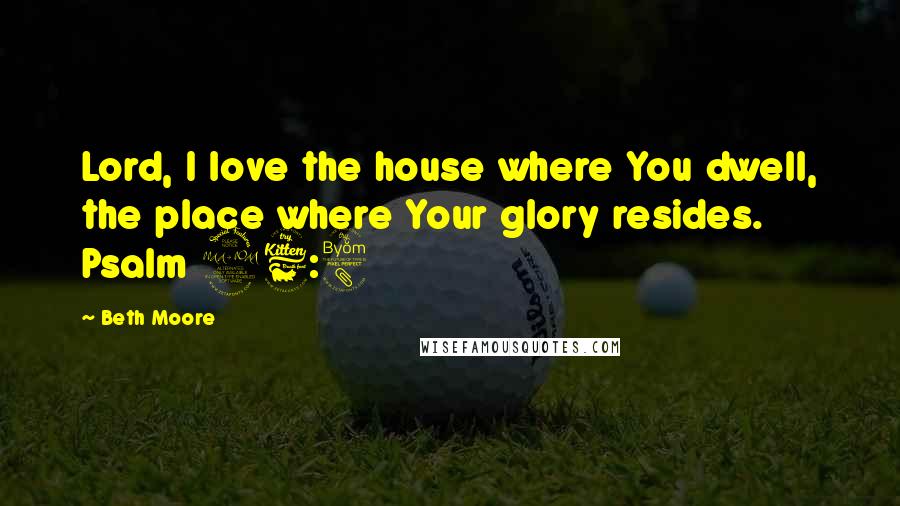 Beth Moore Quotes: Lord, I love the house where You dwell, the place where Your glory resides. Psalm 26:8