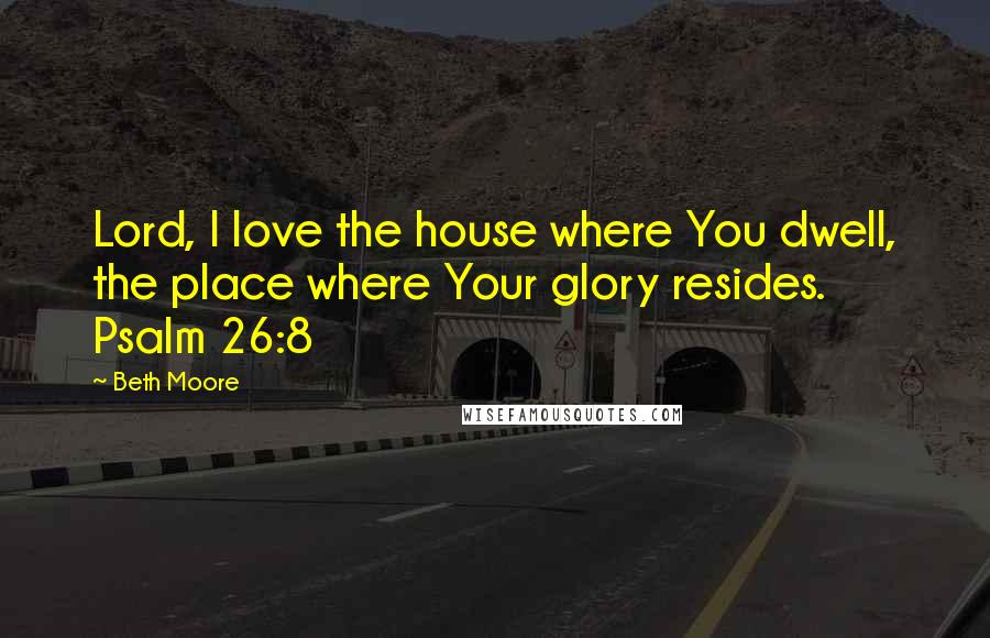 Beth Moore Quotes: Lord, I love the house where You dwell, the place where Your glory resides. Psalm 26:8