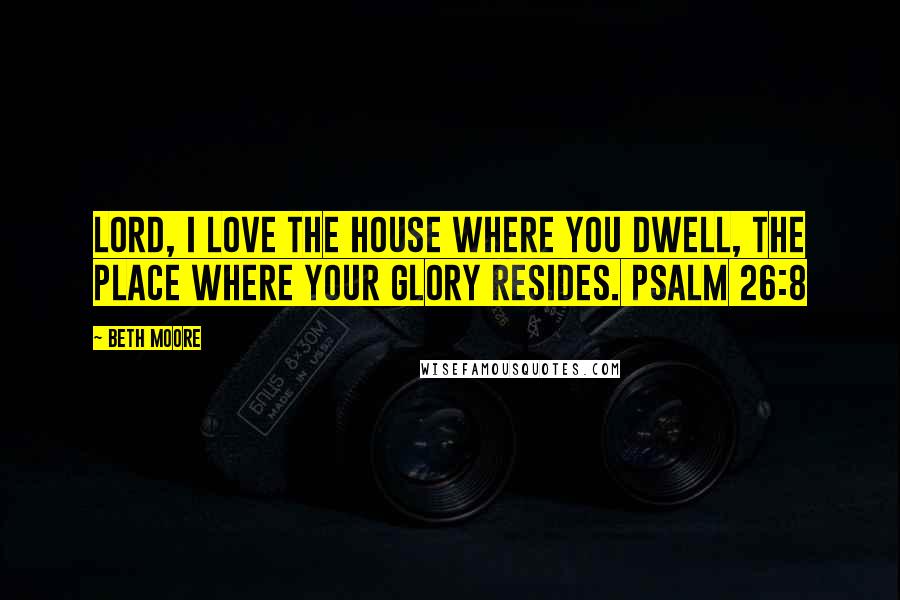 Beth Moore Quotes: Lord, I love the house where You dwell, the place where Your glory resides. Psalm 26:8