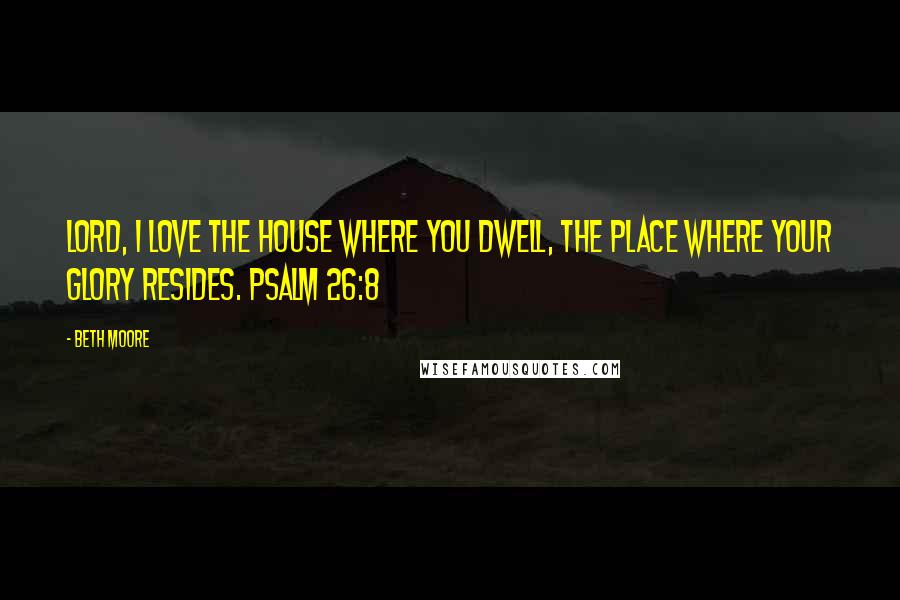 Beth Moore Quotes: Lord, I love the house where You dwell, the place where Your glory resides. Psalm 26:8