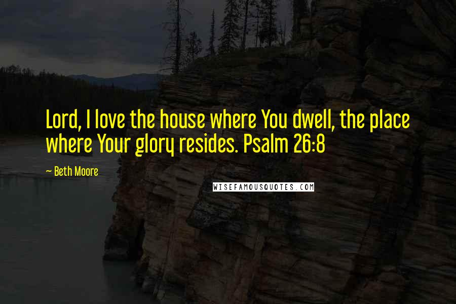 Beth Moore Quotes: Lord, I love the house where You dwell, the place where Your glory resides. Psalm 26:8