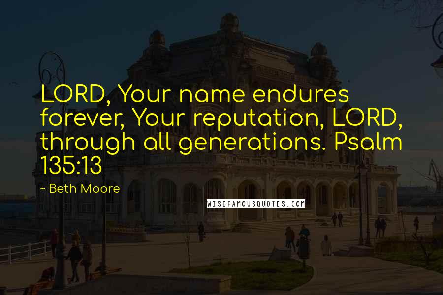 Beth Moore Quotes: LORD, Your name endures forever, Your reputation, LORD, through all generations. Psalm 135:13