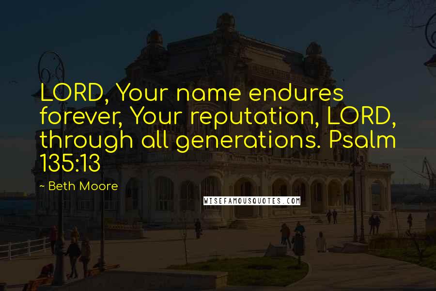 Beth Moore Quotes: LORD, Your name endures forever, Your reputation, LORD, through all generations. Psalm 135:13