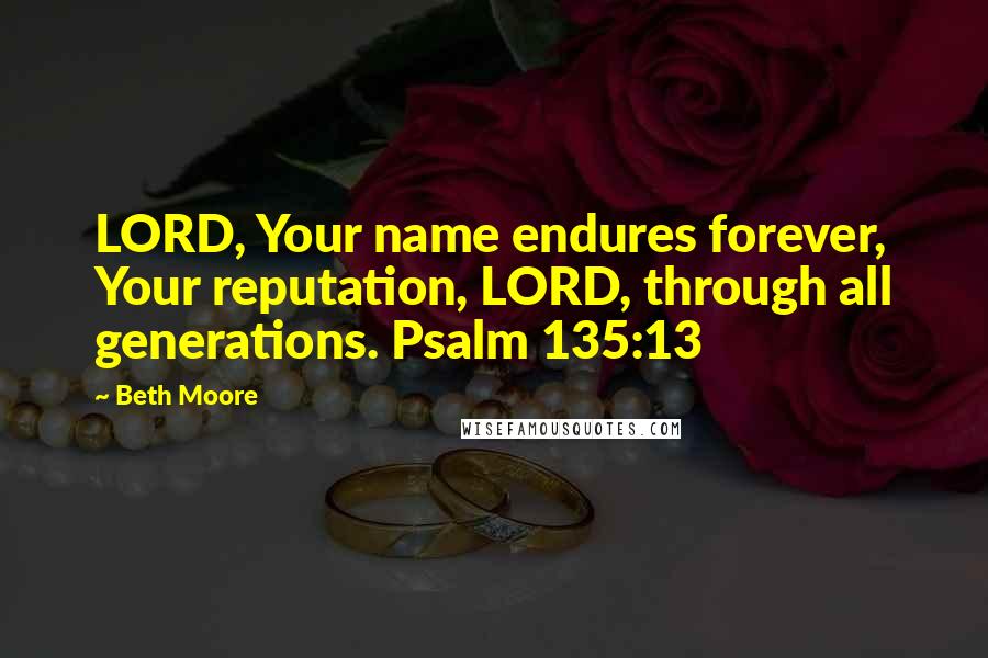 Beth Moore Quotes: LORD, Your name endures forever, Your reputation, LORD, through all generations. Psalm 135:13