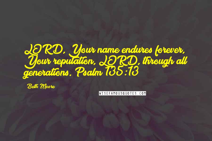 Beth Moore Quotes: LORD, Your name endures forever, Your reputation, LORD, through all generations. Psalm 135:13