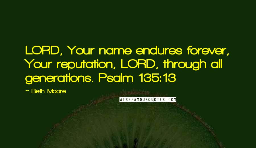 Beth Moore Quotes: LORD, Your name endures forever, Your reputation, LORD, through all generations. Psalm 135:13