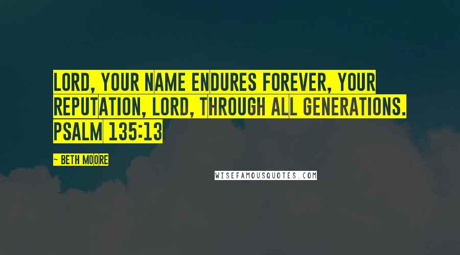 Beth Moore Quotes: LORD, Your name endures forever, Your reputation, LORD, through all generations. Psalm 135:13