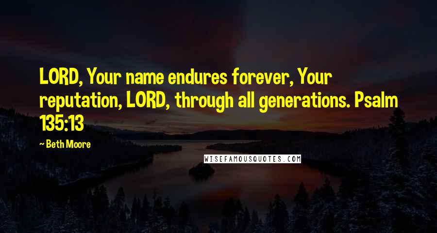 Beth Moore Quotes: LORD, Your name endures forever, Your reputation, LORD, through all generations. Psalm 135:13