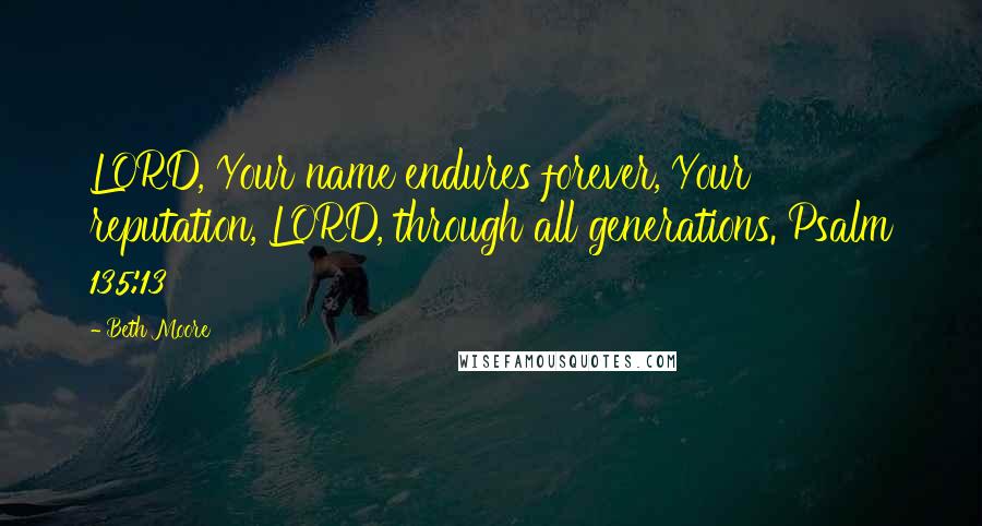 Beth Moore Quotes: LORD, Your name endures forever, Your reputation, LORD, through all generations. Psalm 135:13