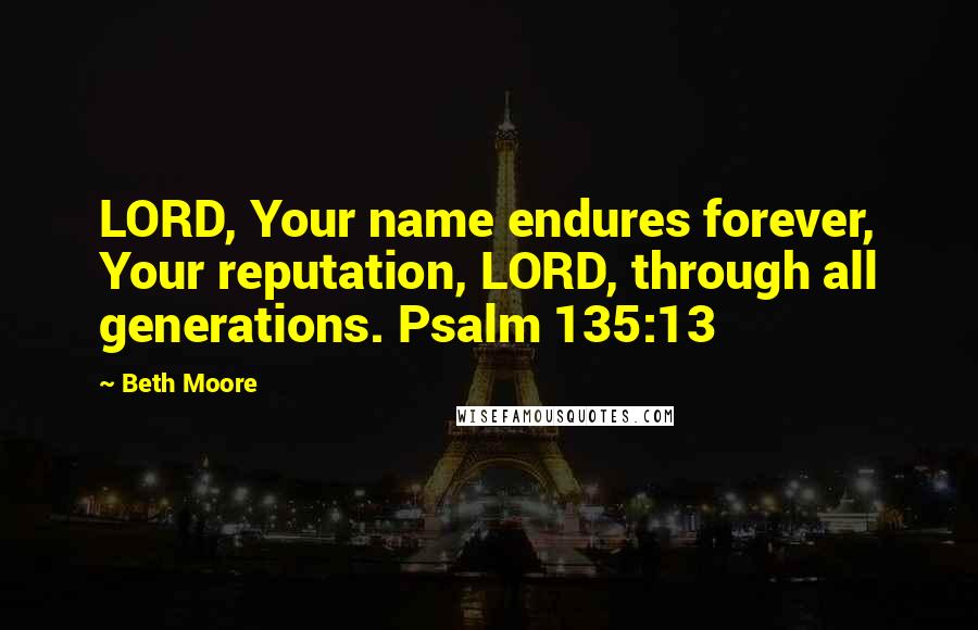 Beth Moore Quotes: LORD, Your name endures forever, Your reputation, LORD, through all generations. Psalm 135:13