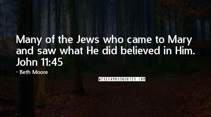 Beth Moore Quotes: Many of the Jews who came to Mary and saw what He did believed in Him. John 11:45