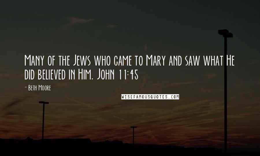 Beth Moore Quotes: Many of the Jews who came to Mary and saw what He did believed in Him. John 11:45