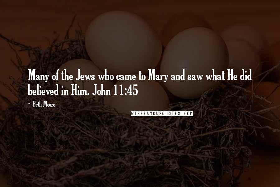 Beth Moore Quotes: Many of the Jews who came to Mary and saw what He did believed in Him. John 11:45