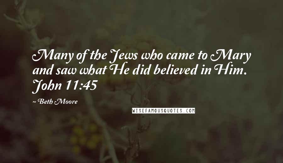 Beth Moore Quotes: Many of the Jews who came to Mary and saw what He did believed in Him. John 11:45