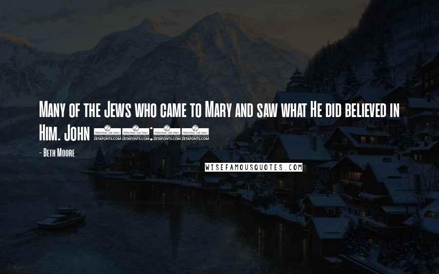 Beth Moore Quotes: Many of the Jews who came to Mary and saw what He did believed in Him. John 11:45