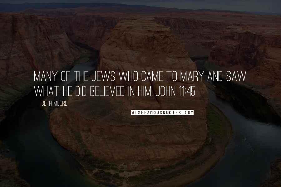 Beth Moore Quotes: Many of the Jews who came to Mary and saw what He did believed in Him. John 11:45