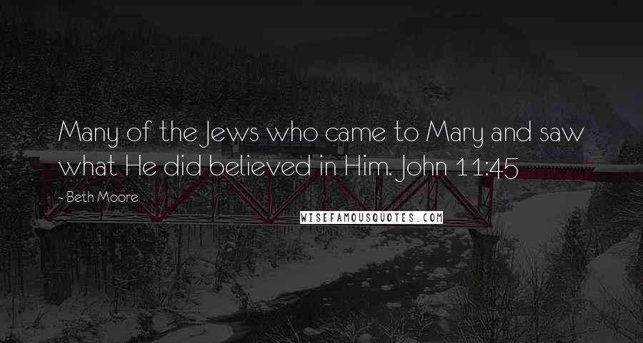 Beth Moore Quotes: Many of the Jews who came to Mary and saw what He did believed in Him. John 11:45