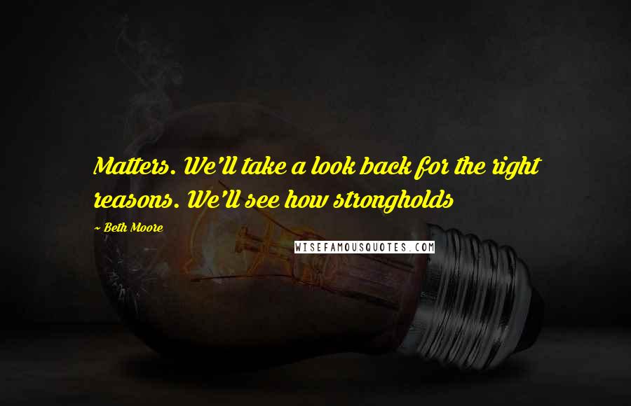 Beth Moore Quotes: Matters. We'll take a look back for the right reasons. We'll see how strongholds