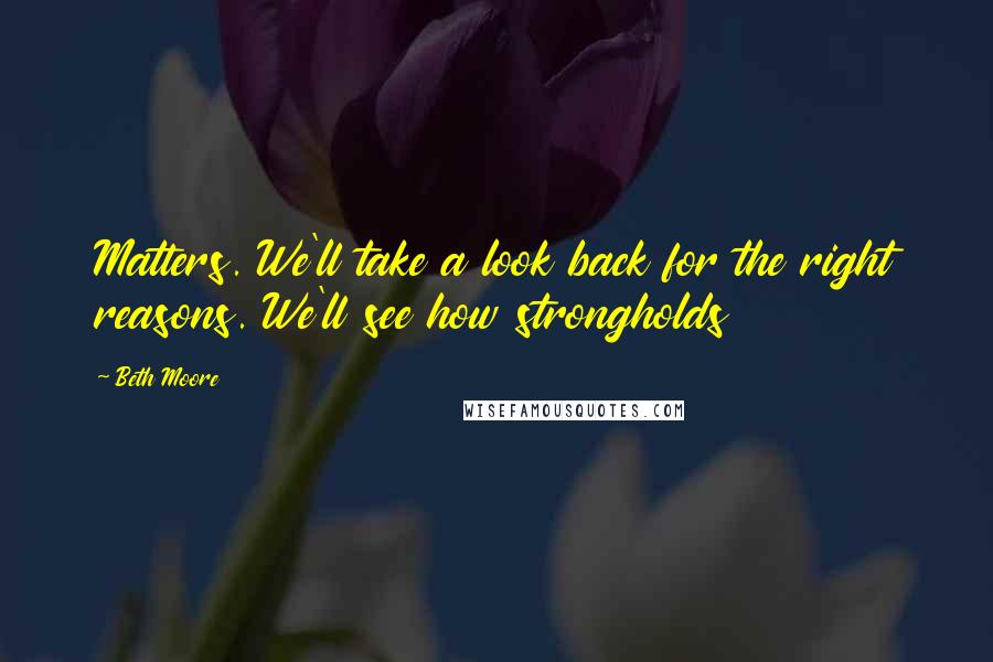 Beth Moore Quotes: Matters. We'll take a look back for the right reasons. We'll see how strongholds