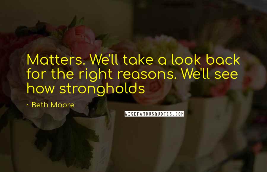 Beth Moore Quotes: Matters. We'll take a look back for the right reasons. We'll see how strongholds