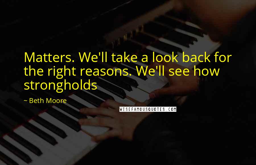 Beth Moore Quotes: Matters. We'll take a look back for the right reasons. We'll see how strongholds