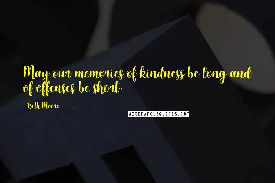 Beth Moore Quotes: May our memories of kindness be long and of offenses be short.