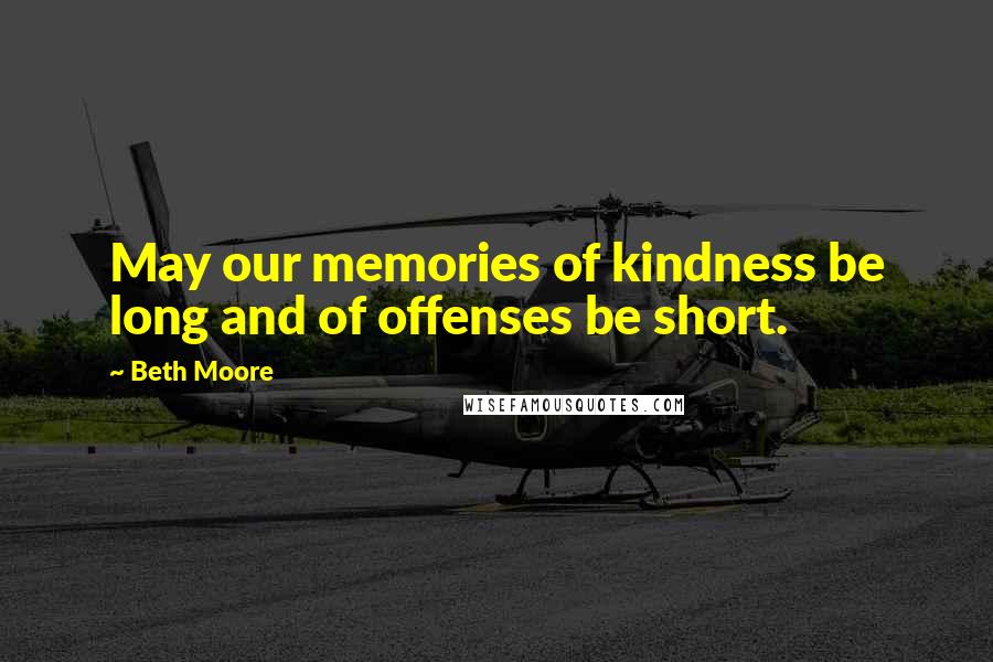 Beth Moore Quotes: May our memories of kindness be long and of offenses be short.