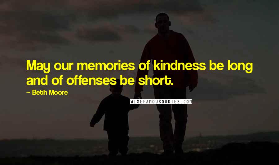 Beth Moore Quotes: May our memories of kindness be long and of offenses be short.