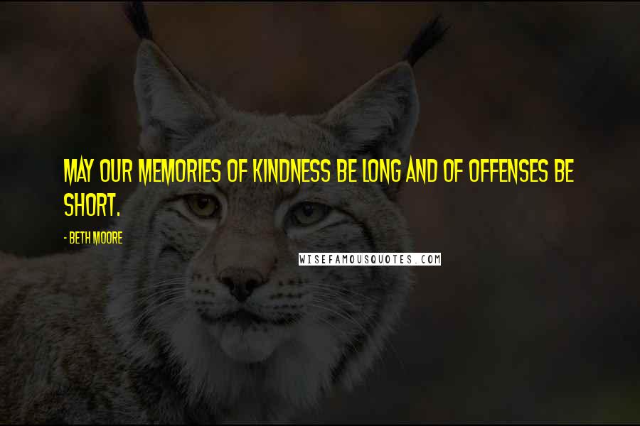 Beth Moore Quotes: May our memories of kindness be long and of offenses be short.