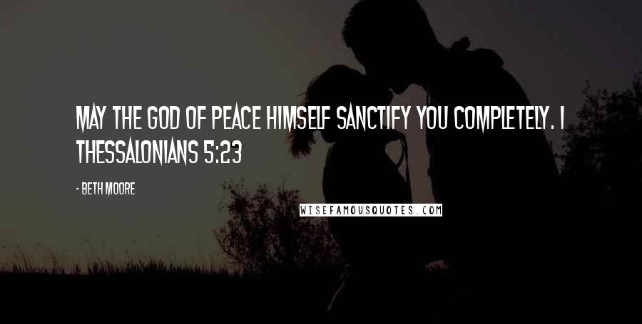 Beth Moore Quotes: May the God of peace Himself sanctify you completely. 1 Thessalonians 5:23