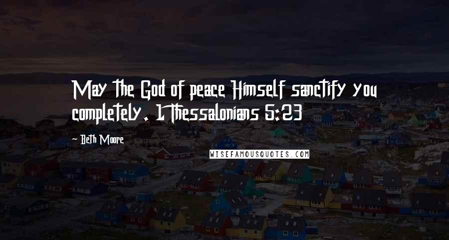 Beth Moore Quotes: May the God of peace Himself sanctify you completely. 1 Thessalonians 5:23