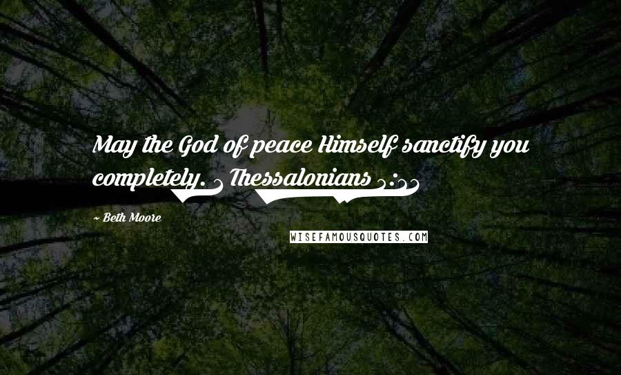 Beth Moore Quotes: May the God of peace Himself sanctify you completely. 1 Thessalonians 5:23