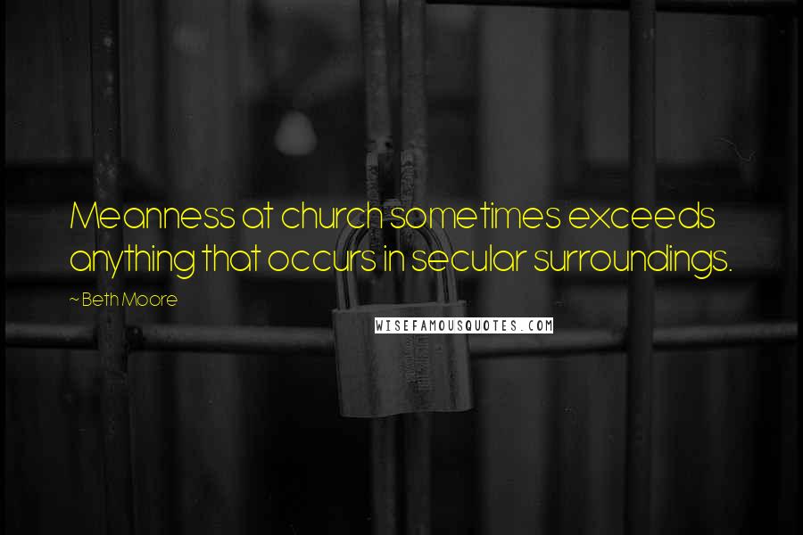 Beth Moore Quotes: Meanness at church sometimes exceeds anything that occurs in secular surroundings.