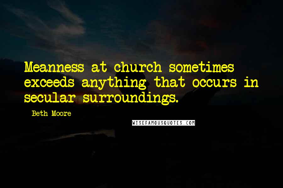 Beth Moore Quotes: Meanness at church sometimes exceeds anything that occurs in secular surroundings.