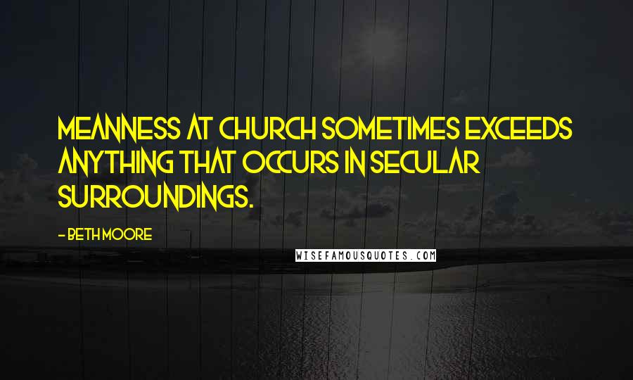 Beth Moore Quotes: Meanness at church sometimes exceeds anything that occurs in secular surroundings.