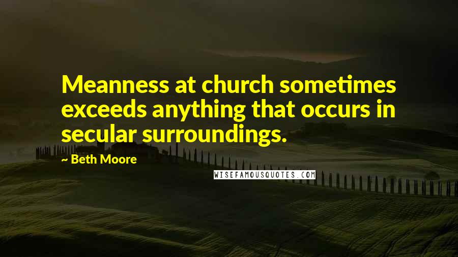 Beth Moore Quotes: Meanness at church sometimes exceeds anything that occurs in secular surroundings.