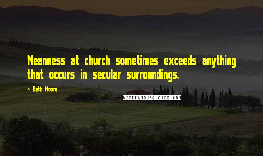 Beth Moore Quotes: Meanness at church sometimes exceeds anything that occurs in secular surroundings.