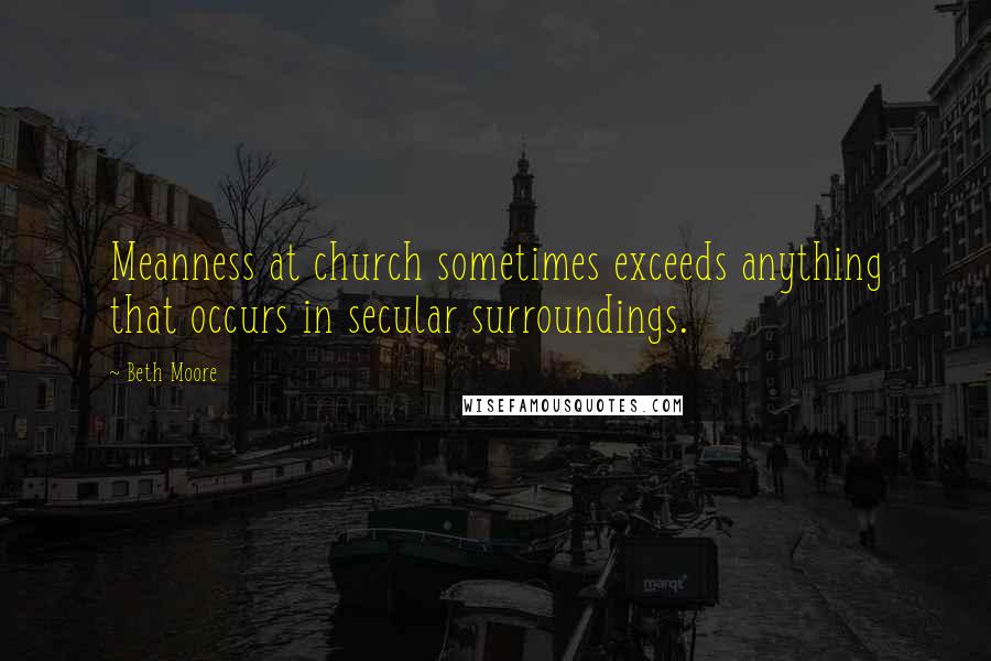 Beth Moore Quotes: Meanness at church sometimes exceeds anything that occurs in secular surroundings.