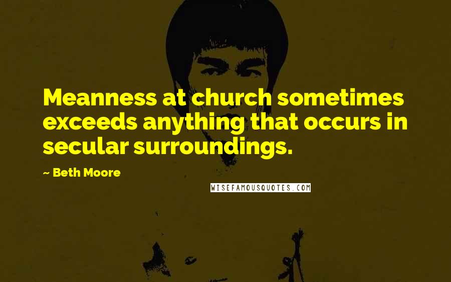 Beth Moore Quotes: Meanness at church sometimes exceeds anything that occurs in secular surroundings.