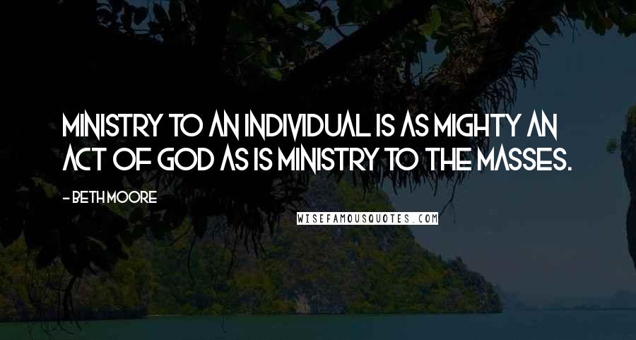 Beth Moore Quotes: Ministry to an individual is as mighty an act of God as is ministry to the masses.