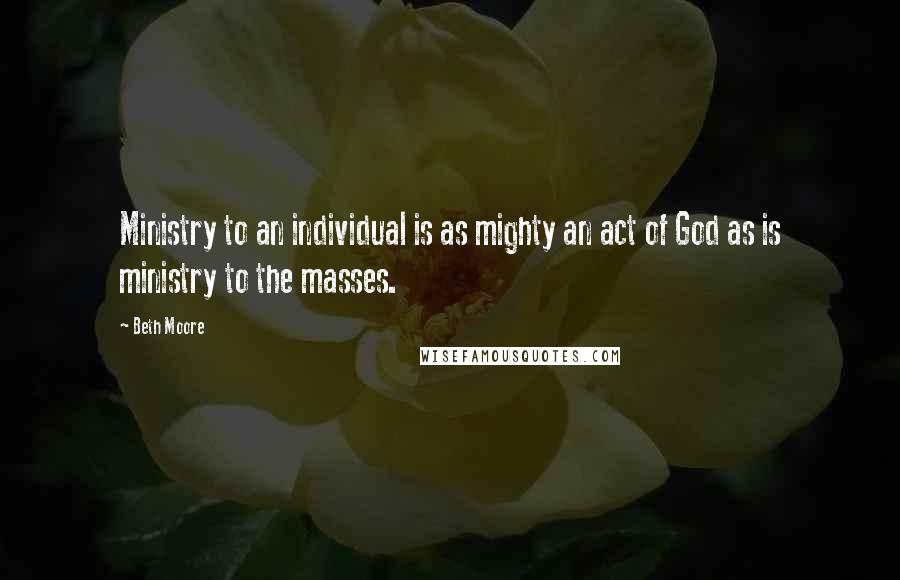 Beth Moore Quotes: Ministry to an individual is as mighty an act of God as is ministry to the masses.