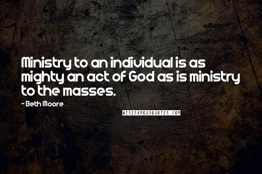 Beth Moore Quotes: Ministry to an individual is as mighty an act of God as is ministry to the masses.