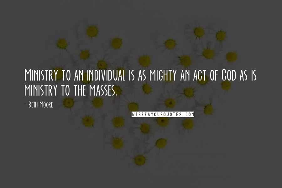 Beth Moore Quotes: Ministry to an individual is as mighty an act of God as is ministry to the masses.