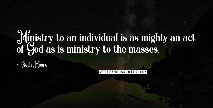 Beth Moore Quotes: Ministry to an individual is as mighty an act of God as is ministry to the masses.