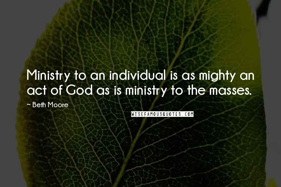 Beth Moore Quotes: Ministry to an individual is as mighty an act of God as is ministry to the masses.