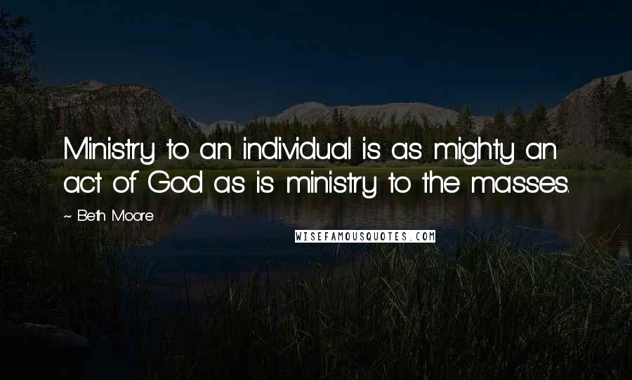 Beth Moore Quotes: Ministry to an individual is as mighty an act of God as is ministry to the masses.