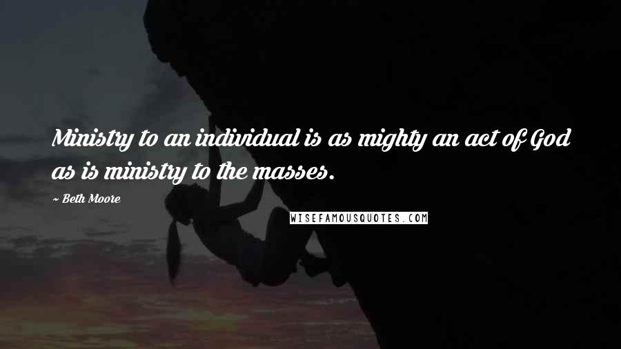 Beth Moore Quotes: Ministry to an individual is as mighty an act of God as is ministry to the masses.