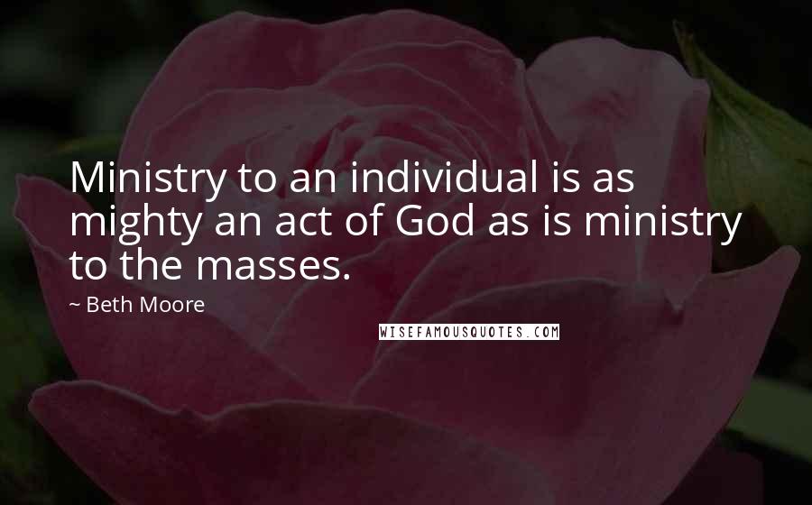 Beth Moore Quotes: Ministry to an individual is as mighty an act of God as is ministry to the masses.