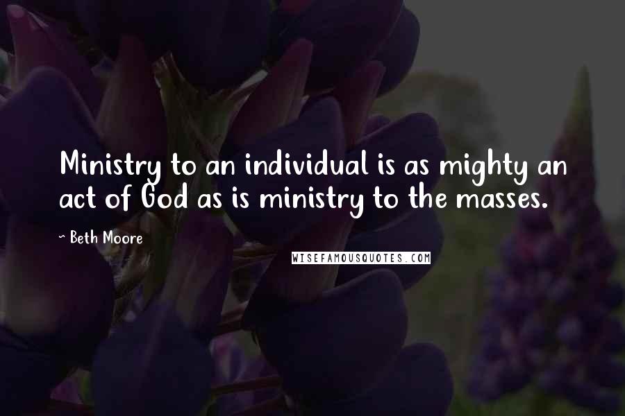 Beth Moore Quotes: Ministry to an individual is as mighty an act of God as is ministry to the masses.