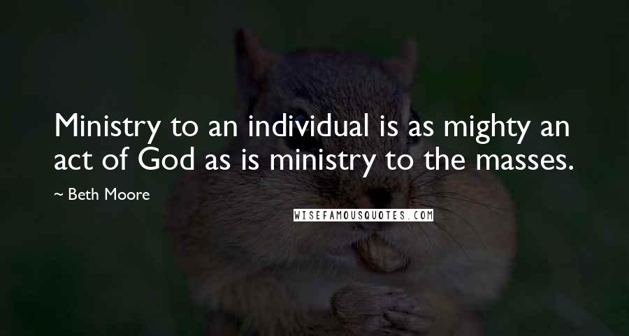 Beth Moore Quotes: Ministry to an individual is as mighty an act of God as is ministry to the masses.